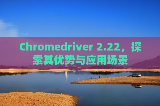 Chromedriver 2.22，探索其优势与应用场景